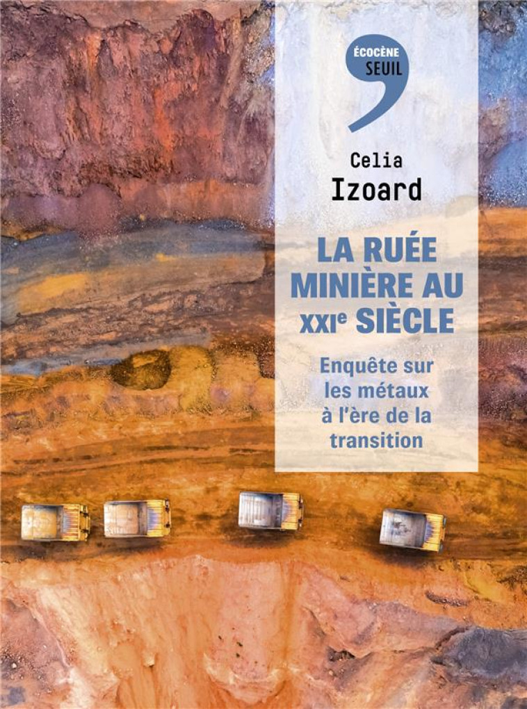 LA RUEE MINIERE AU XXIE SIECLE - ENQUETE SUR LES METAUX A L-ERE DE LA TRANSITION - IZOARD CELIA - SEUIL