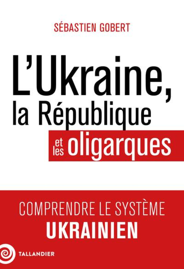 L-UKRAINE, LA REPUBLIQUE ET LES OLIGARQUES - COMPRENDRE LE SYSTEME UKRAINIEN - GOBERT SEBASTIEN - TALLANDIER