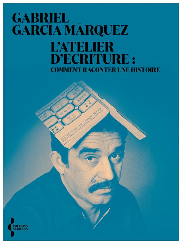 L-ATELIER D-ECRITURE - COMMENT RACONTER UNE HISTOIRE - GARCIA MARQUEZ - SEGHERS