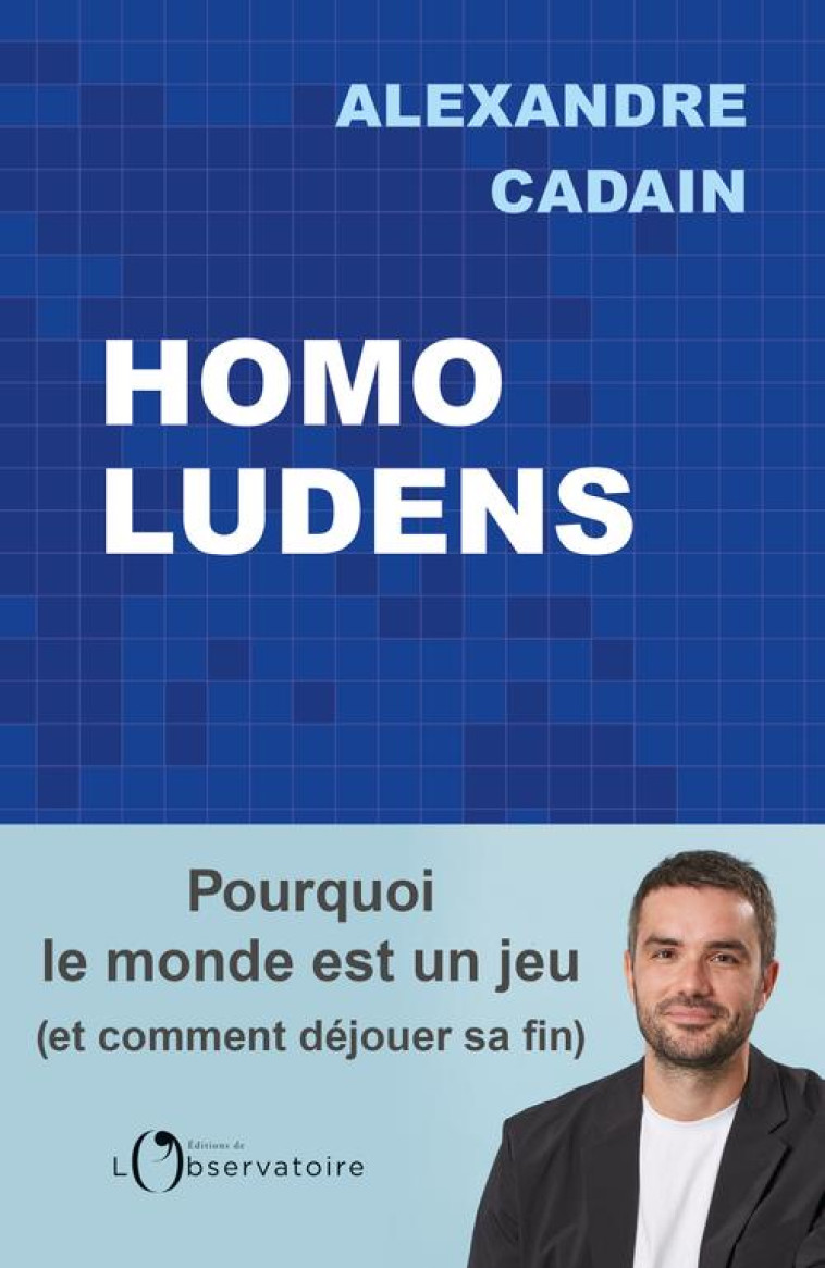 HOMO LUDENS - POURQUOI LE MONDE EST UN JEU (ET COMMENT DEJOUER SA FIN) - CADAIN ALEXANDRE - L'OBSERVATOIRE