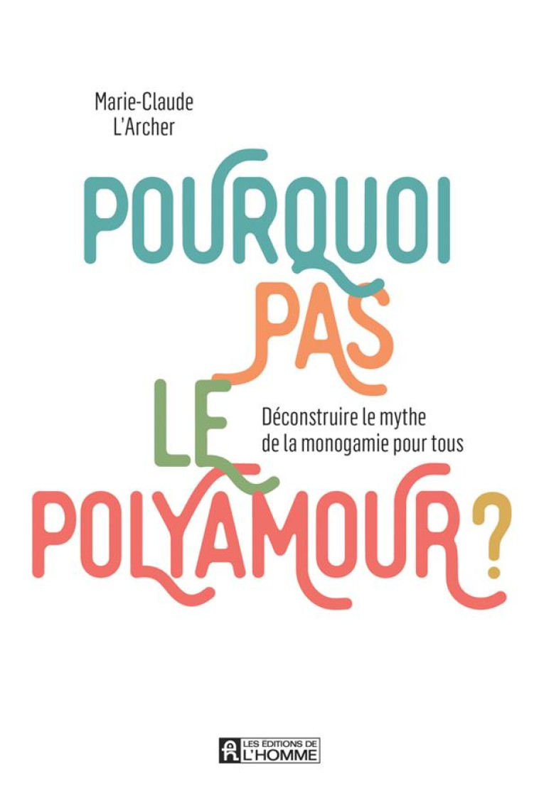 POURQUOI PAS LE POLYAMOUR ? - DECONSTRUIRE LE MYTHE DE LA MONOGAMIE POUR TOUS - L-ARCHER M-C. - L HOMME