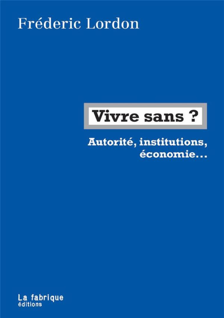 VIVRE SANS ? - INSTITUTIONS, POLICE, ARGENT, TRAVAIL - LORDON FREDERIC - FABRIQUE