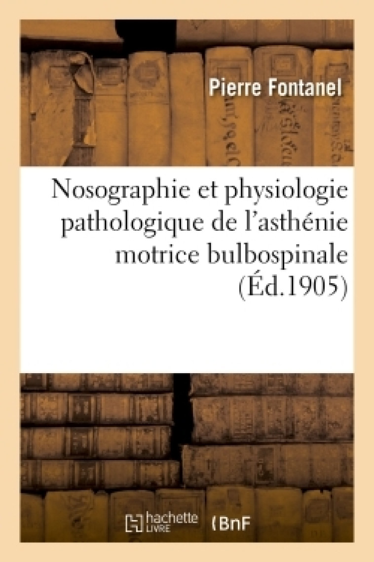 Nosographie et physiologie pathologique de l'asthénie motrice bulbospinale - Fontanel Fontanel - HACHETTE BNF